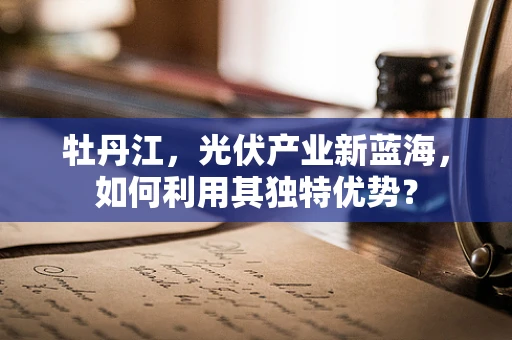 牡丹江，光伏产业新蓝海，如何利用其独特优势？