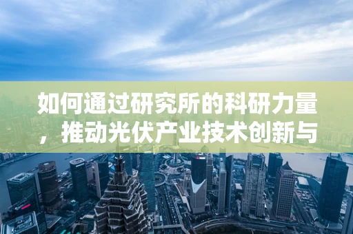 如何通过研究所的科研力量，推动光伏产业技术创新与升级？