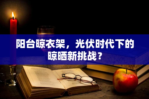 阳台晾衣架，光伏时代下的晾晒新挑战？