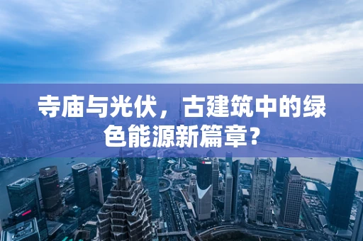 寺庙与光伏，古建筑中的绿色能源新篇章？