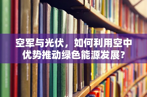 空军与光伏，如何利用空中优势推动绿色能源发展？