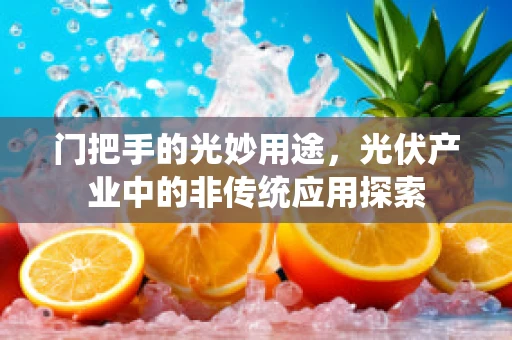 门把手的光妙用途，光伏产业中的非传统应用探索