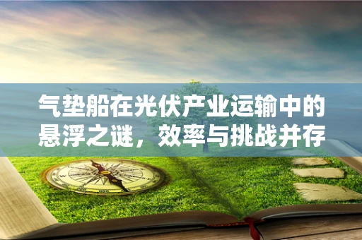 气垫船在光伏产业运输中的悬浮之谜，效率与挑战并存