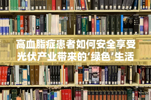 高血脂症患者如何安全享受光伏产业带来的‘绿色’生活？