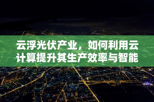 云浮光伏产业，如何利用云计算提升其生产效率与智能化水平？