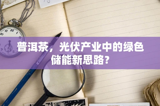 普洱茶，光伏产业中的绿色储能新思路？