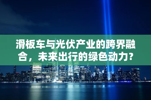 滑板车与光伏产业的跨界融合，未来出行的绿色动力？