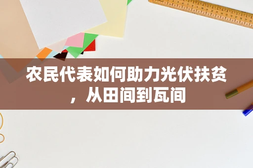 农民代表如何助力光伏扶贫，从田间到瓦间