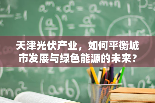 天津光伏产业，如何平衡城市发展与绿色能源的未来？