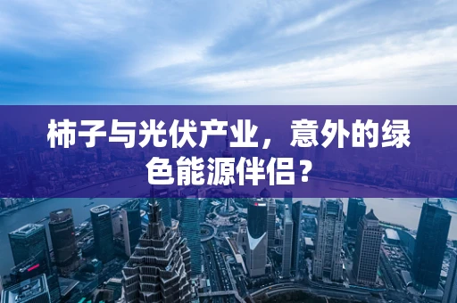 柿子与光伏产业，意外的绿色能源伴侣？