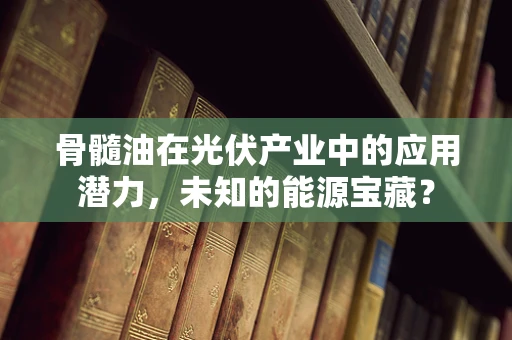 骨髓油在光伏产业中的应用潜力，未知的能源宝藏？