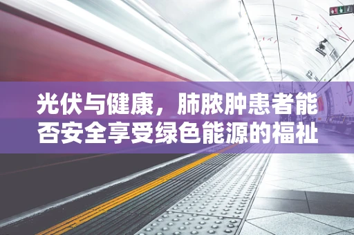 光伏与健康，肺脓肿患者能否安全享受绿色能源的福祉？