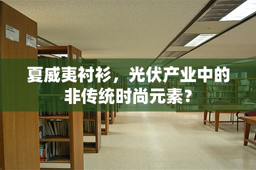 夏威夷衬衫，光伏产业中的非传统时尚元素？