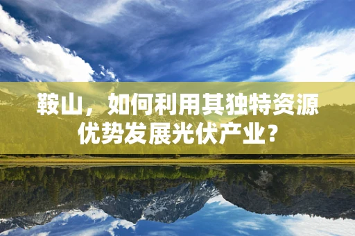 鞍山，如何利用其独特资源优势发展光伏产业？