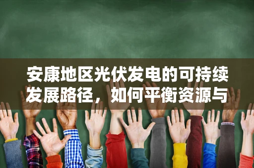 安康地区光伏发电的可持续发展路径，如何平衡资源与生态？