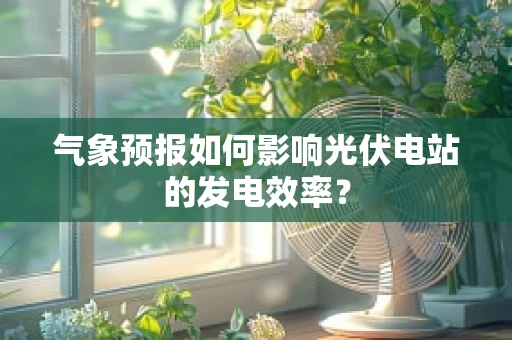 气象预报如何影响光伏电站的发电效率？