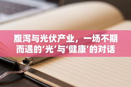 腹泻与光伏产业，一场不期而遇的‘光’与‘健康’的对话