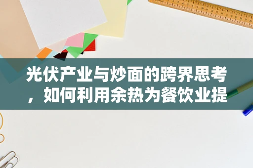 光伏产业与炒面的跨界思考，如何利用余热为餐饮业提供绿色能源？