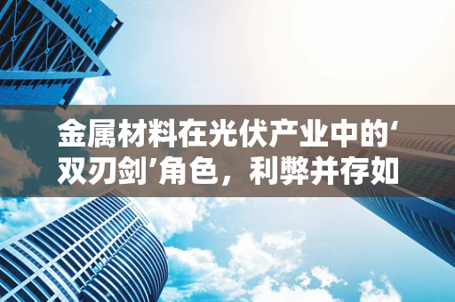 金属材料在光伏产业中的‘双刃剑’角色，利弊并存如何平衡？