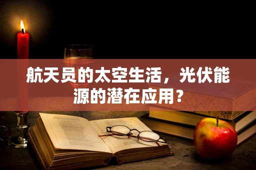 航天员的太空生活，光伏能源的潜在应用？