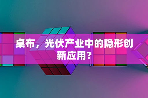 桌布，光伏产业中的隐形创新应用？