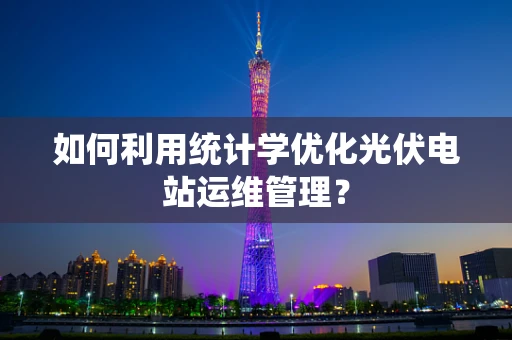 如何利用统计学优化光伏电站运维管理？