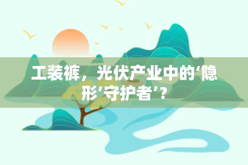 工装裤，光伏产业中的‘隐形’守护者’？