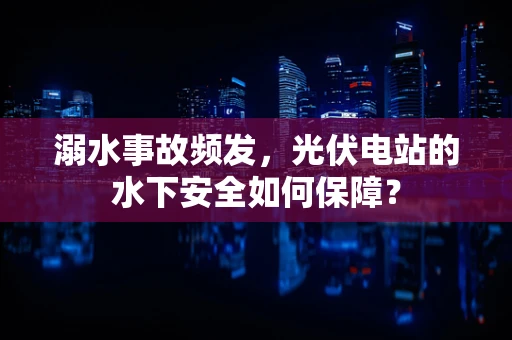 溺水事故频发，光伏电站的水下安全如何保障？