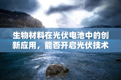 生物材料在光伏电池中的创新应用，能否开启光伏技术的新纪元？