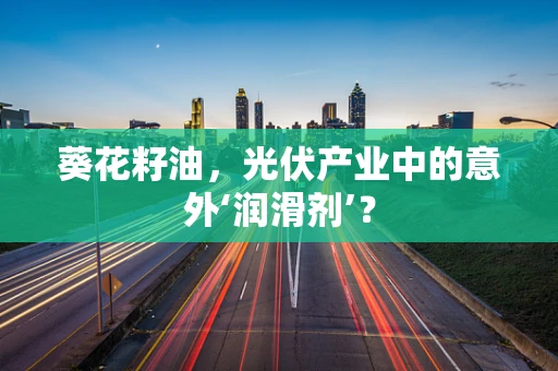 葵花籽油，光伏产业中的意外‘润滑剂’？