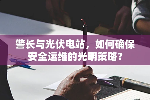 警长与光伏电站，如何确保安全运维的光明策略？