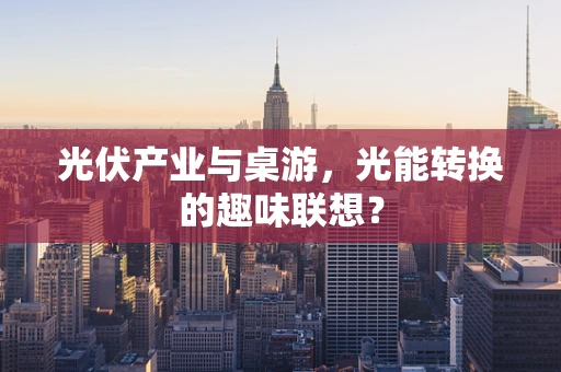 光伏产业与桌游，光能转换的趣味联想？