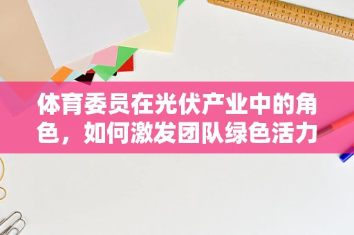 体育委员在光伏产业中的角色，如何激发团队绿色活力？