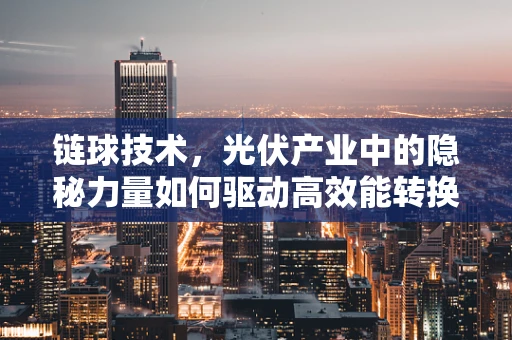 链球技术，光伏产业中的隐秘力量如何驱动高效能转换？