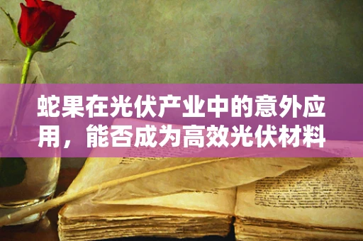 蛇果在光伏产业中的意外应用，能否成为高效光伏材料的潜在‘奇兵’？