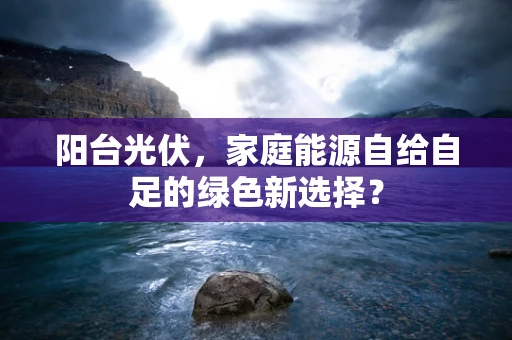 阳台光伏，家庭能源自给自足的绿色新选择？