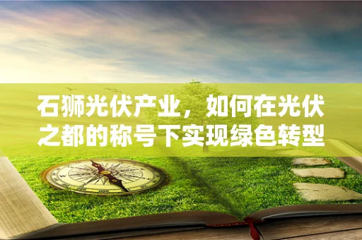 石狮光伏产业，如何在光伏之都的称号下实现绿色转型？