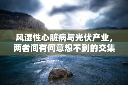 风湿性心脏病与光伏产业，两者间有何意想不到的交集？