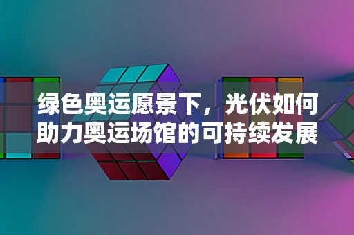 绿色奥运愿景下，光伏如何助力奥运场馆的可持续发展？