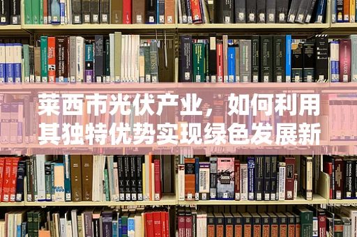 莱西市光伏产业，如何利用其独特优势实现绿色发展新篇章？