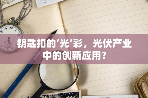 钥匙扣的‘光’彩，光伏产业中的创新应用？