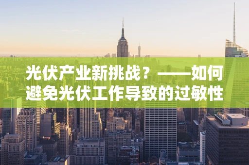 光伏产业新挑战？——如何避免光伏工作导致的过敏性皮炎