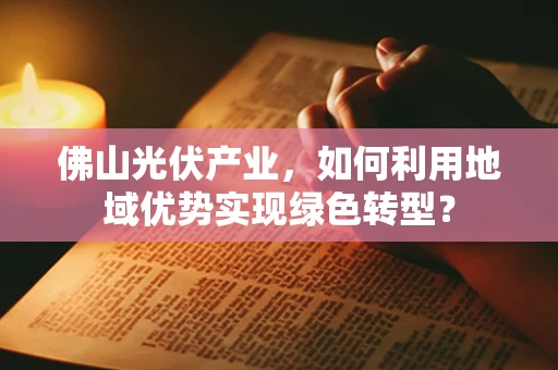 佛山光伏产业，如何利用地域优势实现绿色转型？