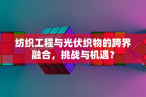 纺织工程与光伏织物的跨界融合，挑战与机遇？