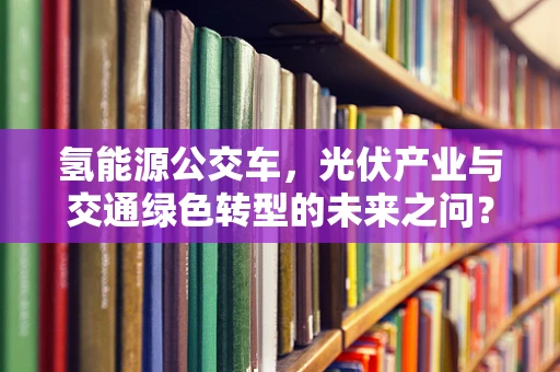 氢能源公交车，光伏产业与交通绿色转型的未来之问？