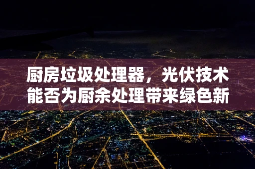 厨房垃圾处理器，光伏技术能否为厨余处理带来绿色新篇章？