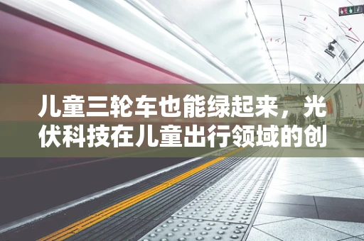 儿童三轮车也能绿起来，光伏科技在儿童出行领域的创新应用？