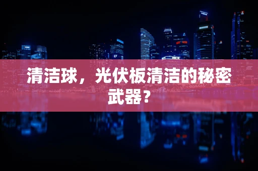 清洁球，光伏板清洁的秘密武器？