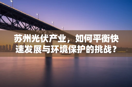 苏州光伏产业，如何平衡快速发展与环境保护的挑战？