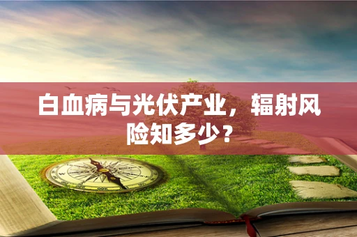 白血病与光伏产业，辐射风险知多少？